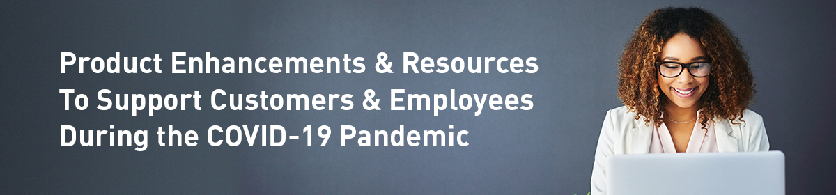 Product Enhancements & Resources To Support Customers & Employees During COVID-19 Pandemic